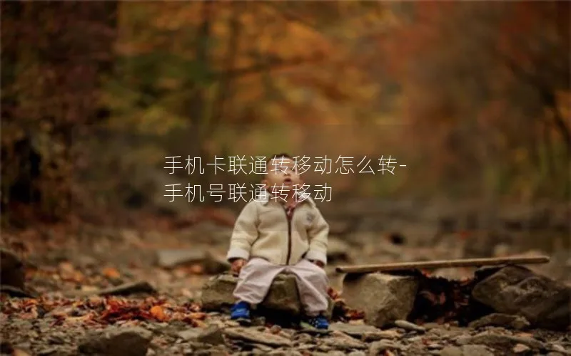 手机卡联通转移动怎么转-手机号联通转移动