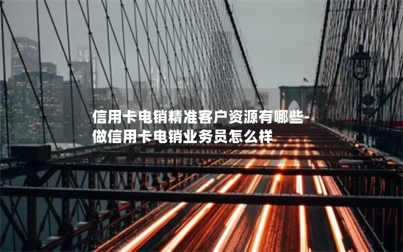 信用卡电销精准客户资源有哪些-做信用卡电销业务员怎么样