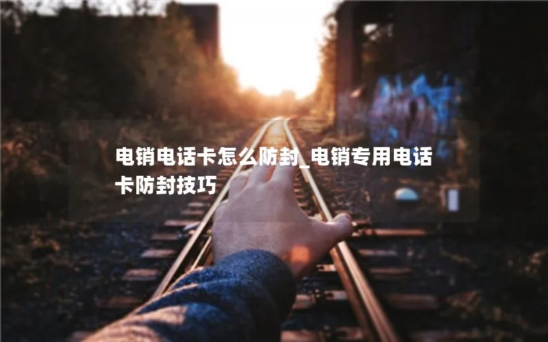 电销电话卡怎么防封_电销专用电话卡防封技巧