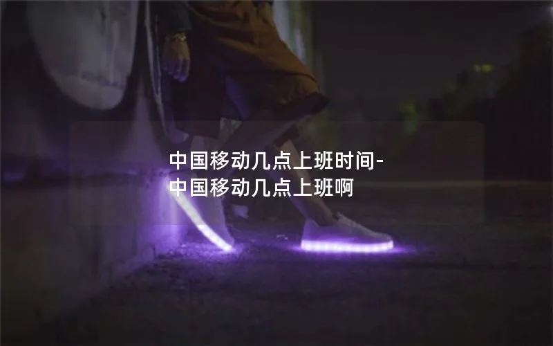 中国移动几点上班时间-中国移动几点上班啊
