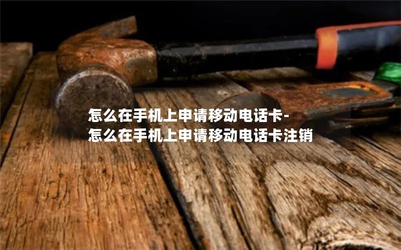 怎么在手机上申请移动电话卡-怎么在手机上申请移动电话卡注销