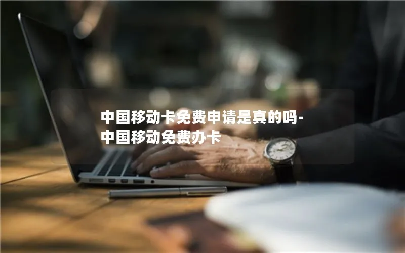 中国移动卡免费申请是真的吗-中国移动免费办卡