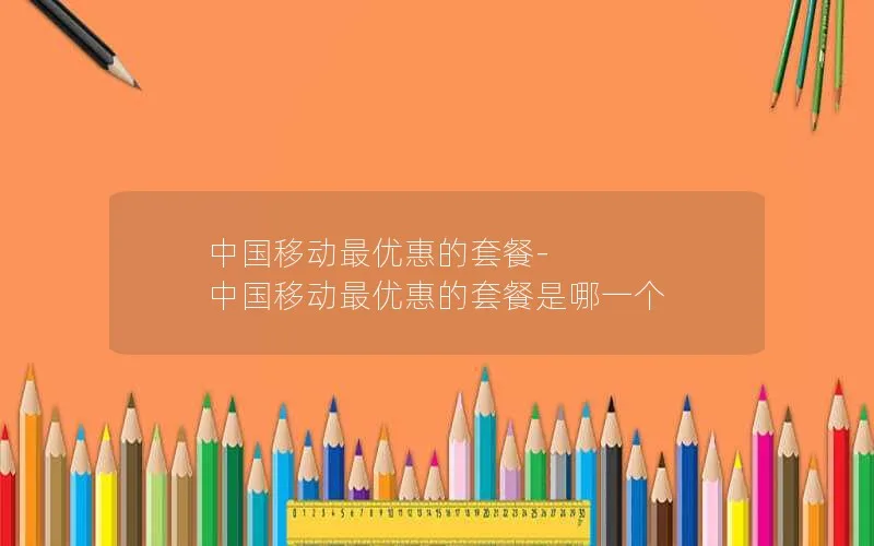 中国移动最优惠的套餐-中国移动最优惠的套餐是哪一个