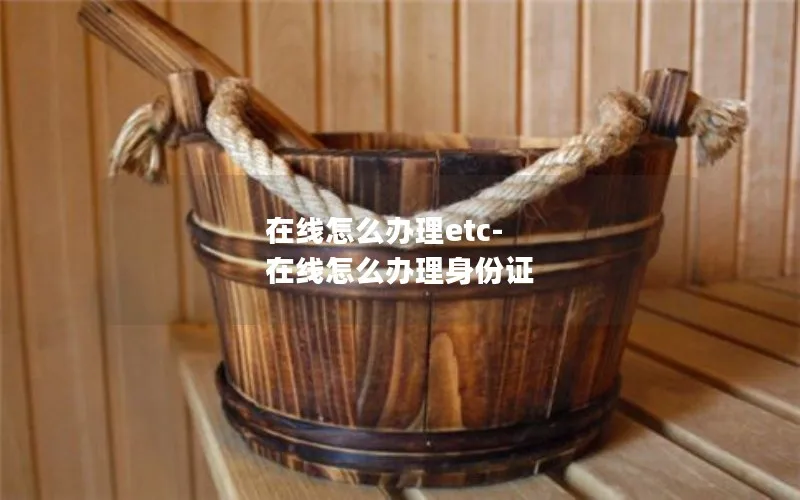 在线怎么办理etc-在线怎么办理身份证