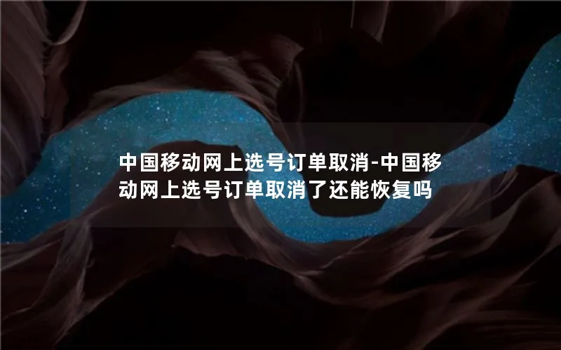 中国移动网上选号订单取消-中国移动网上选号订单取消了还能恢复吗