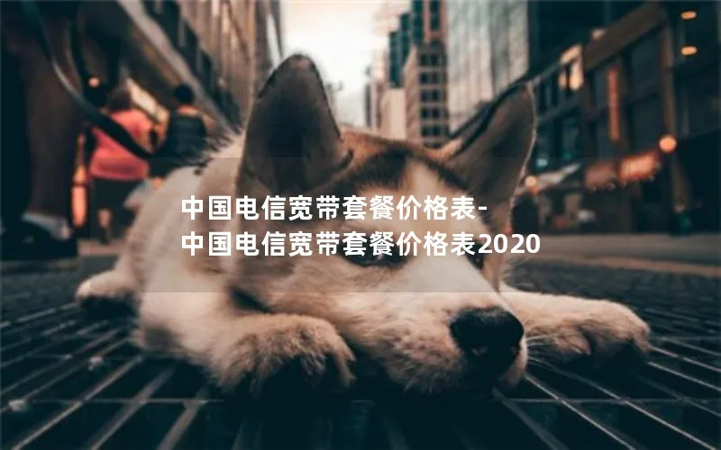 中国电信宽带套餐价格表-中国电信宽带套餐价格表2020