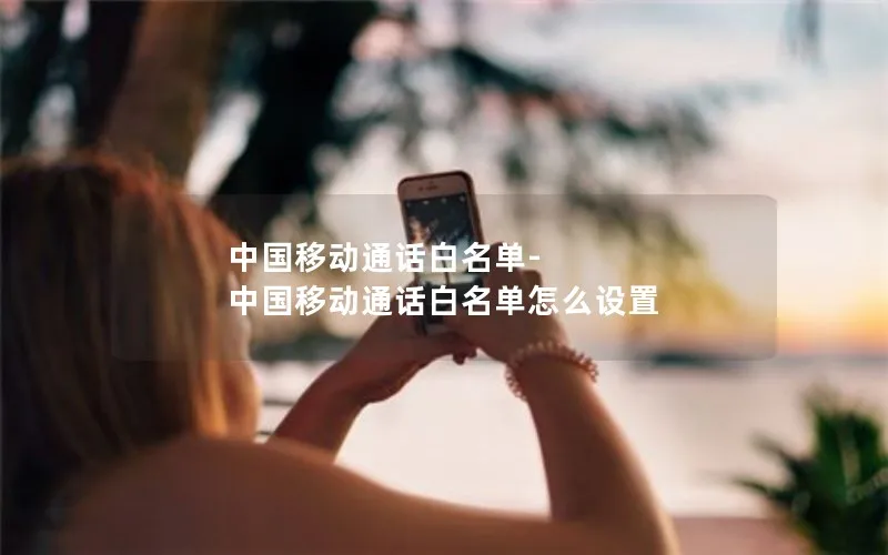 中国移动通话白名单-中国移动通话白名单怎么设置