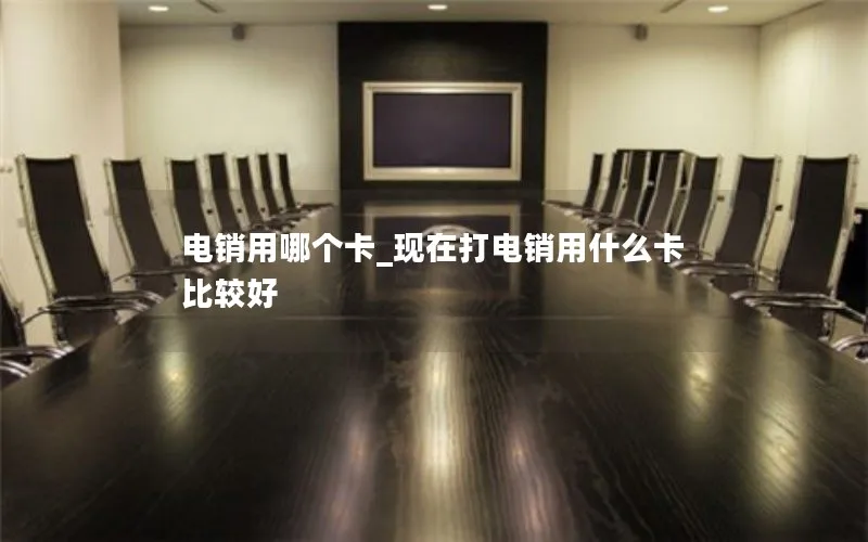 电销用哪个卡_现在打电销用什么卡比较好