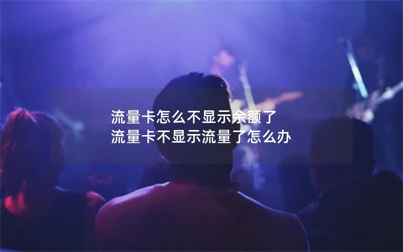 流量卡怎么不显示余额了 流量卡不显示流量了怎么办