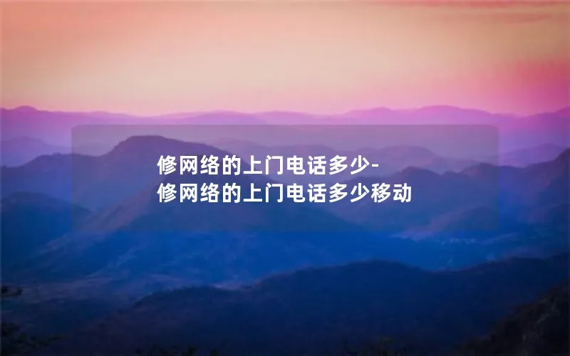 修网络的上门电话多少-修网络的上门电话多少移动