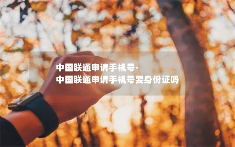 中国联通申请手机号-中国联通申请手机号要身份证吗