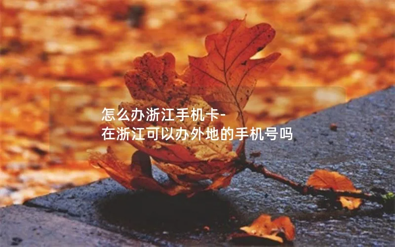 怎么办浙江手机卡-在浙江可以办外地的手机号吗
