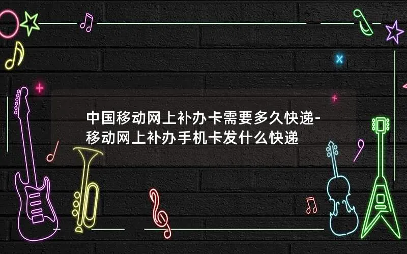 中国移动网上补办卡需要多久快递-移动网上补办手机卡发什么快递