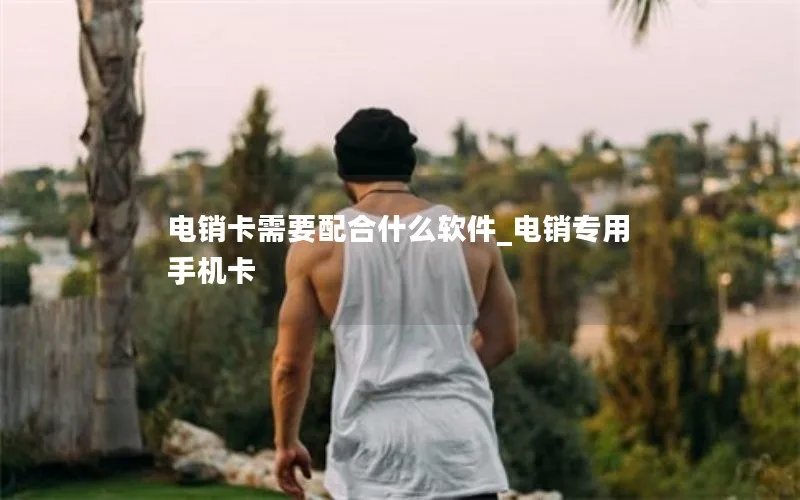电销卡需要配合什么软件_电销专用手机卡