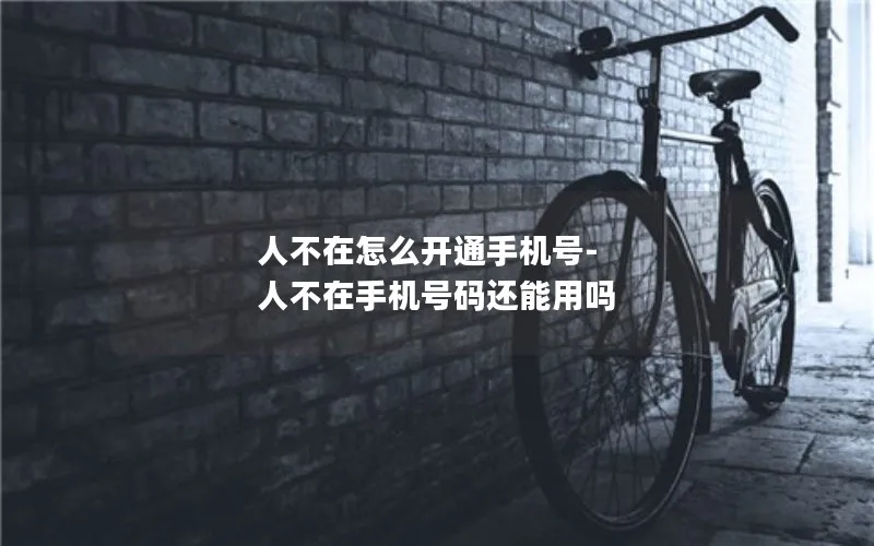 人不在怎么开通手机号-人不在手机号码还能用吗