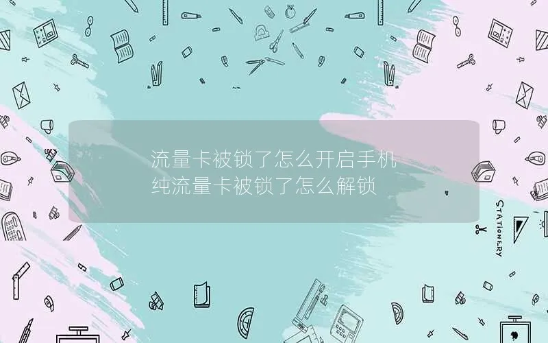 流量卡被锁了怎么开启手机 纯流量卡被锁了怎么解锁