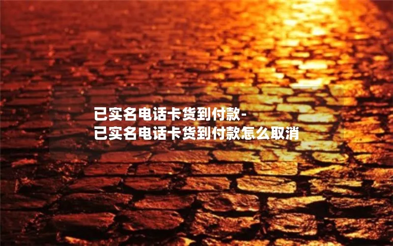 已实名电话卡货到付款-已实名电话卡货到付款怎么取消