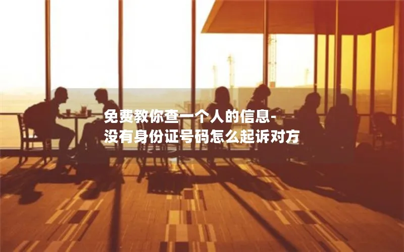 免费教你查一个人的信息-没有身份证号码怎么起诉对方