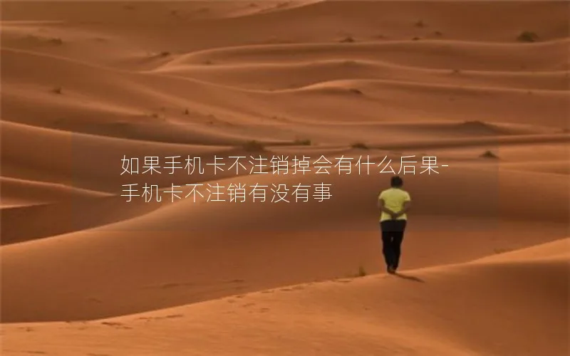 如果手机卡不注销掉会有什么后果-手机卡不注销有没有事