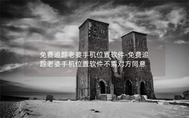 免费追踪老婆手机位置软件-免费追踪老婆手机位置软件不需对方同意