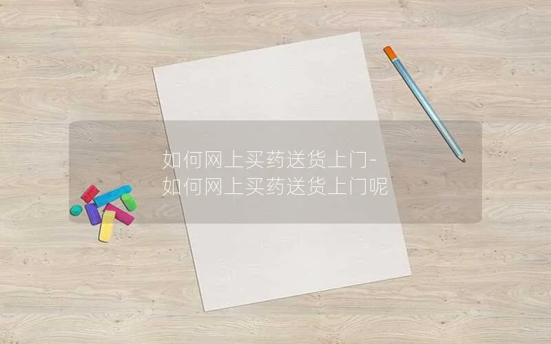 如何网上买药送货上门-如何网上买药送货上门呢
