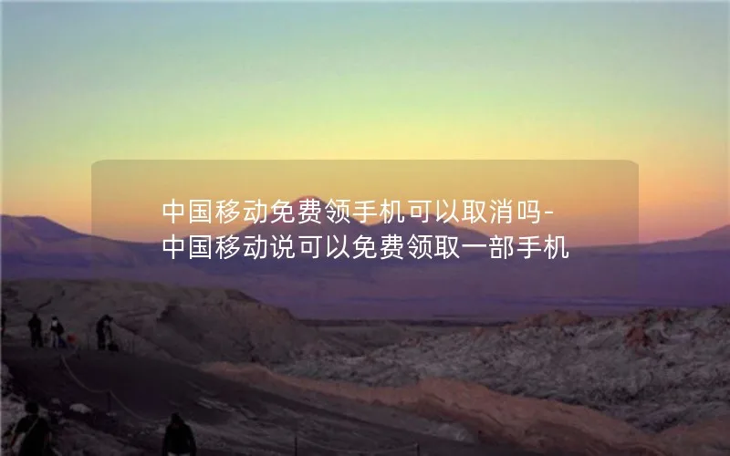 中国移动免费领手机可以取消吗-中国移动说可以免费领取一部手机