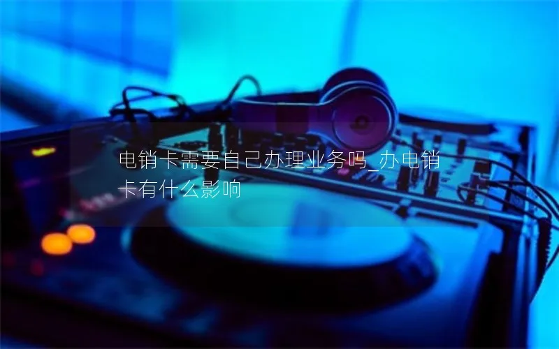 电销卡需要自己办理业务吗_办电销卡有什么影响
