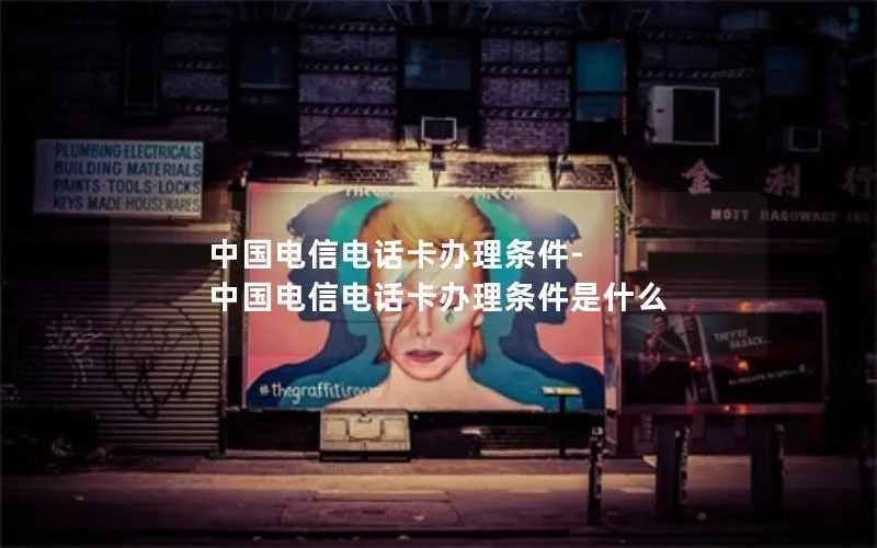 中国电信电话卡办理条件-中国电信电话卡办理条件是什么