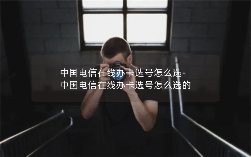 中国电信在线办卡选号怎么选-中国电信在线办卡选号怎么选的