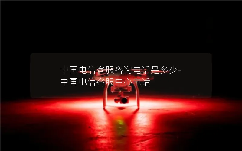 中国电信客服咨询电话是多少-中国电信客服中心电话