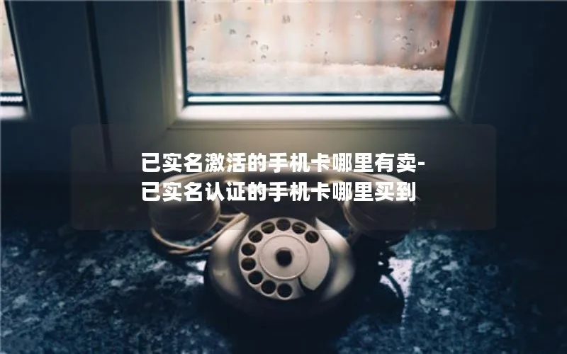 已实名激活的手机卡哪里有卖-已实名认证的手机卡哪里买到