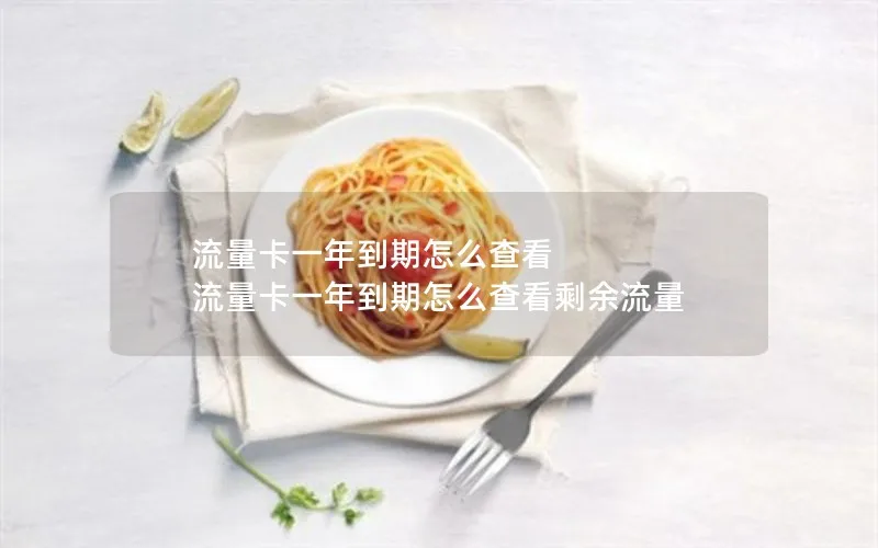 流量卡一年到期怎么查看 流量卡一年到期怎么查看剩余流量