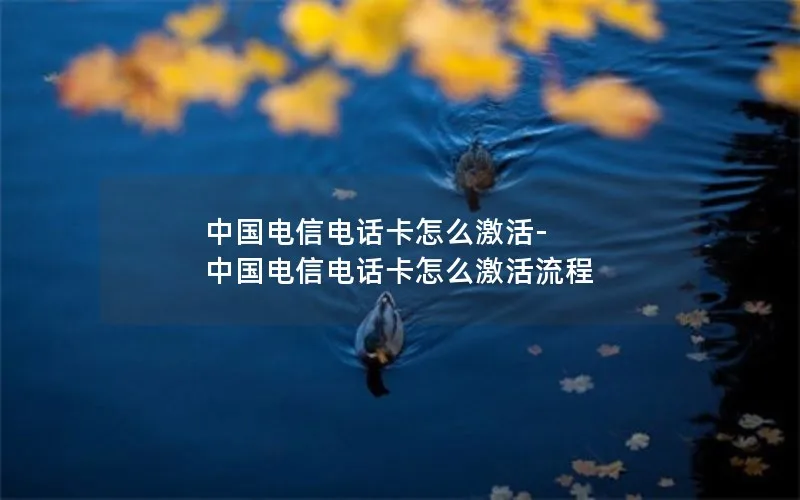 中国电信电话卡怎么激活-中国电信电话卡怎么激活流程