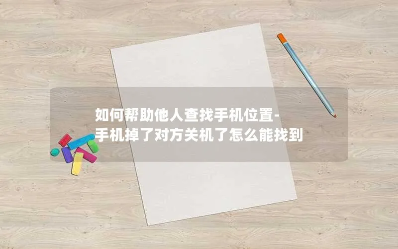 如何帮助他人查找手机位置-手机掉了对方关机了怎么能找到