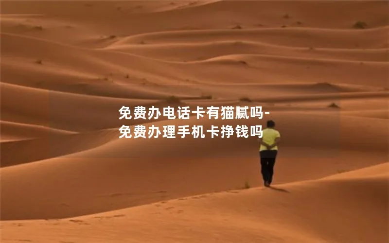 免费办电话卡有猫腻吗-免费办理手机卡挣钱吗