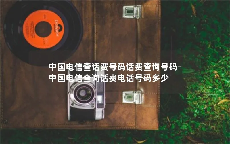 中国电信查话费号码话费查询号码-中国电信查询话费电话号码多少