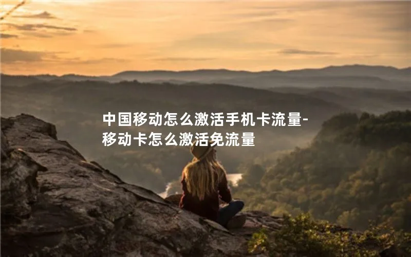 中国移动怎么激活手机卡流量-移动卡怎么激活免流量