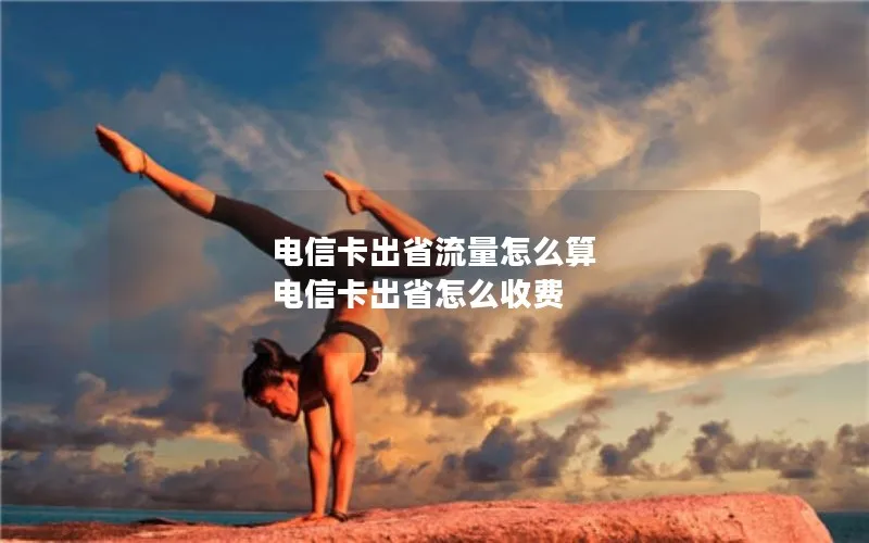 电信卡出省流量怎么算 电信卡出省怎么收费