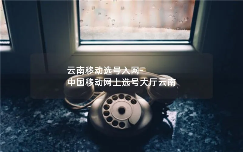 云南移动选号入网-中国移动网上选号大厅云南