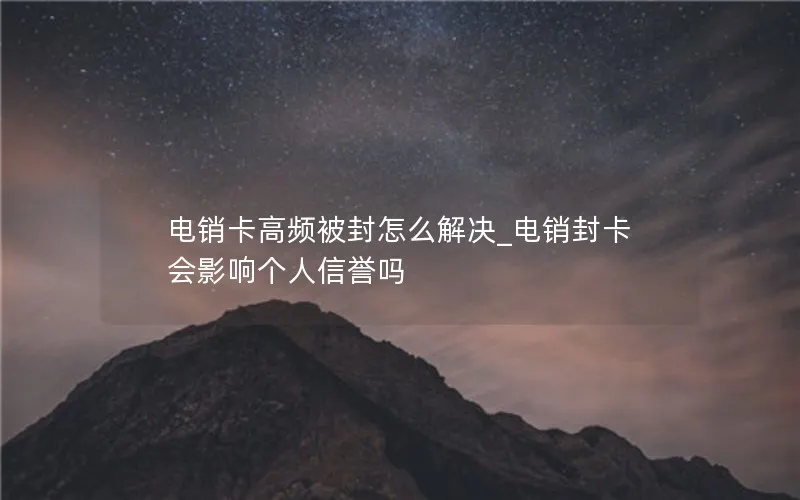 电销卡高频被封怎么解决_电销封卡会影响个人信誉吗