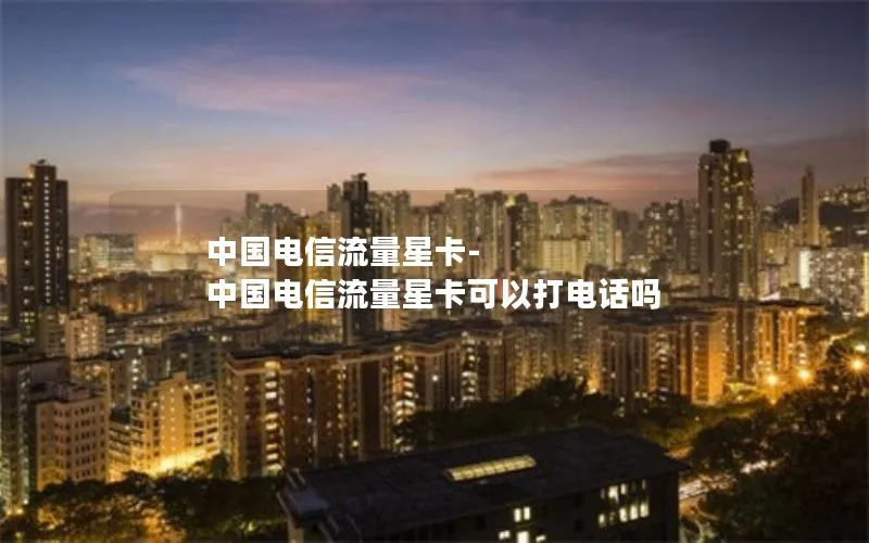 中国电信流量星卡-中国电信流量星卡可以打电话吗