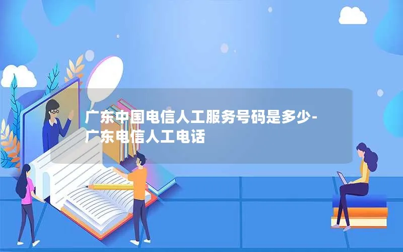 广东中国电信人工服务号码是多少-广东电信人工电话
