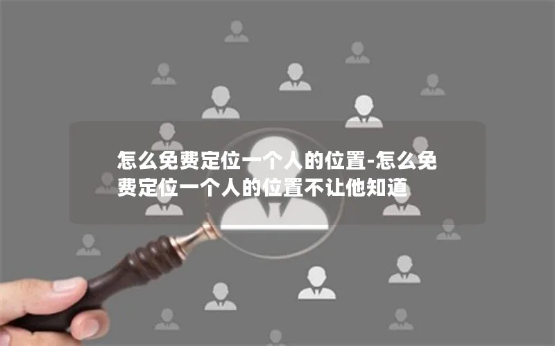 怎么免费定位一个人的位置-怎么免费定位一个人的位置不让他知道
