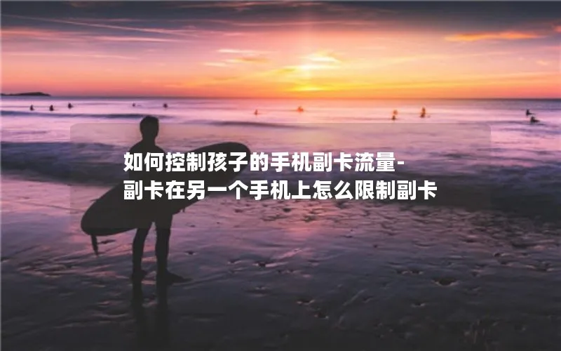 如何控制孩子的手机副卡流量-副卡在另一个手机上怎么限制副卡