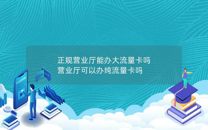 正规营业厅能办大流量卡吗 营业厅可以办纯流量卡吗