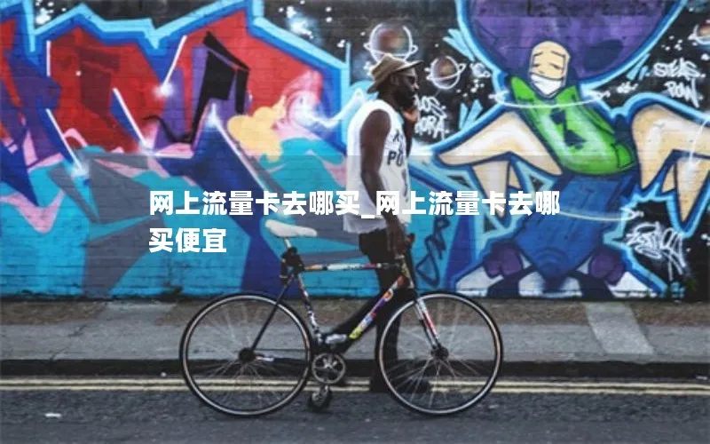 网上流量卡去哪买_网上流量卡去哪买便宜