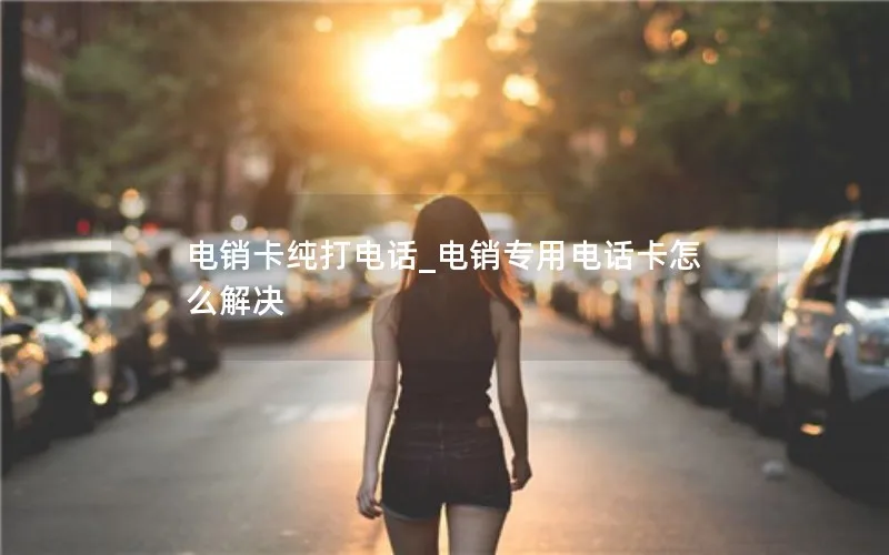 电销卡纯打电话_电销专用电话卡怎么解决