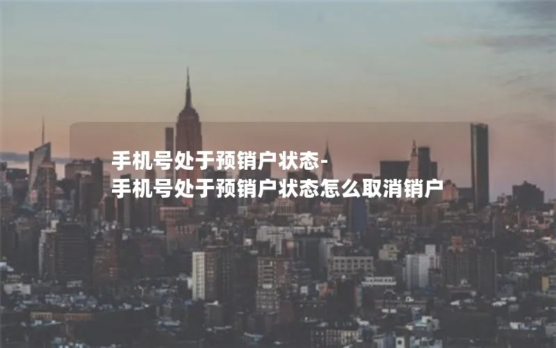 手机号处于预销户状态-手机号处于预销户状态怎么取消销户