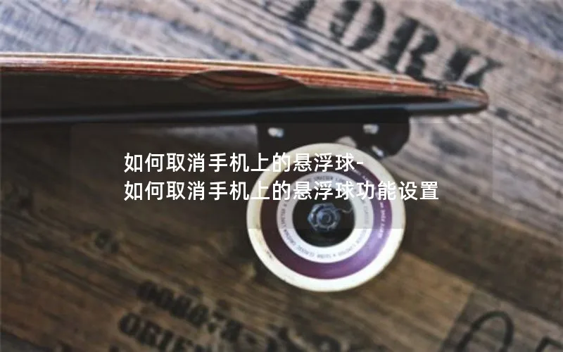如何取消手机上的悬浮球-如何取消手机上的悬浮球功能设置