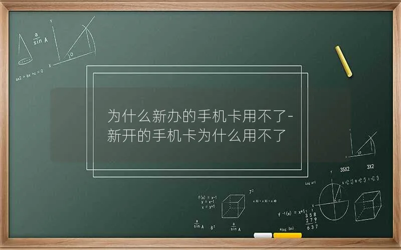 为什么新办的手机卡用不了-新开的手机卡为什么用不了